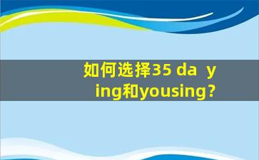 如何选择35 da  ying和yousing？
